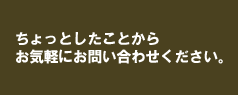 ちょっとしたことからお気軽にお問い合わせください